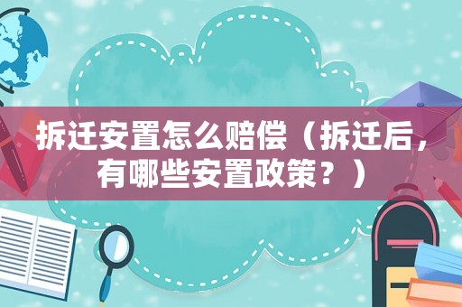 拆遷安置怎么賠償（拆遷后，有哪些安置政策？）