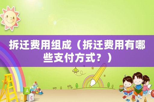 拆遷費用組成（拆遷費用有哪些支付方式？）