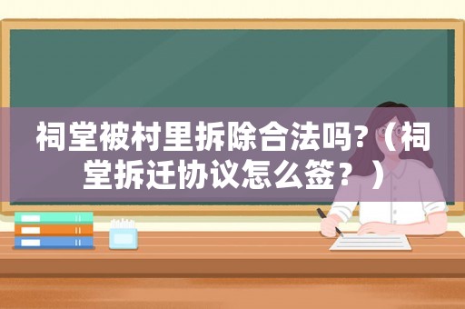 祠堂被村里拆除合法嗎?（祠堂拆遷協(xié)議怎么簽？）