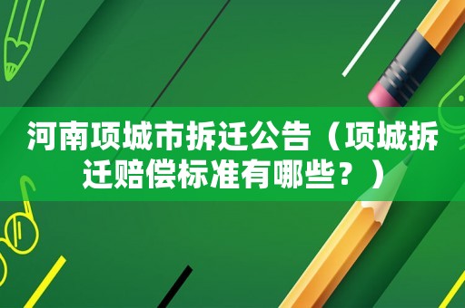 河南項城市拆遷公告（項城拆遷賠償標準有哪些？）