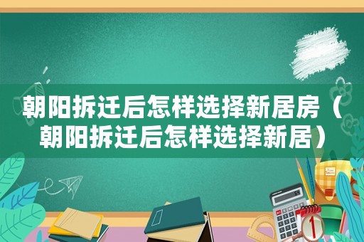 朝陽(yáng)拆遷后怎樣選擇新居房（朝陽(yáng)拆遷后怎樣選擇新居）
