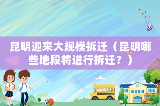昆明迎來大規(guī)模拆遷（昆明哪些地段將進(jìn)行拆遷？）