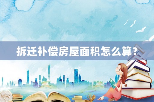拆遷補(bǔ)償房屋面積怎么算？