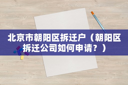北京市朝陽區拆遷戶（朝陽區拆遷公司如何申請？）