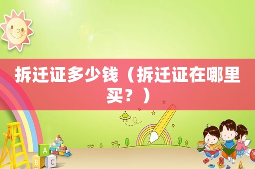拆遷證多少錢（拆遷證在哪里買？）