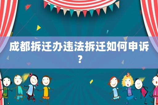 成都拆遷辦違法拆遷如何申訴？