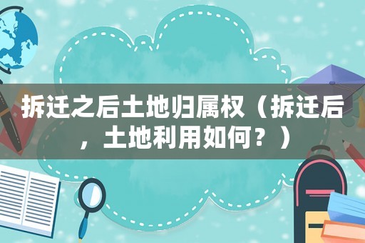 拆遷之后土地歸屬權(quán)（拆遷后，土地利用如何？）
