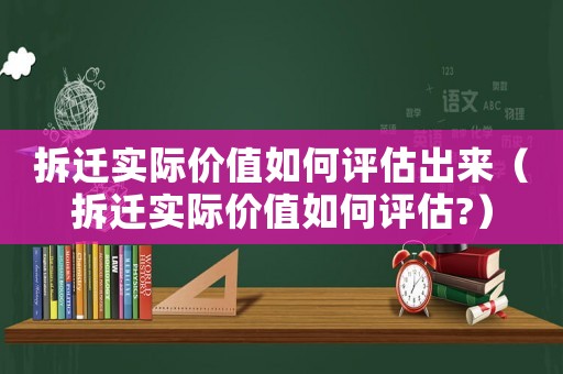 拆遷實際價值如何評估出來（拆遷實際價值如何評估?）