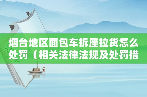 煙臺地區面包車拆座拉貨怎么處罰（相關法律法規及處罰措施）
