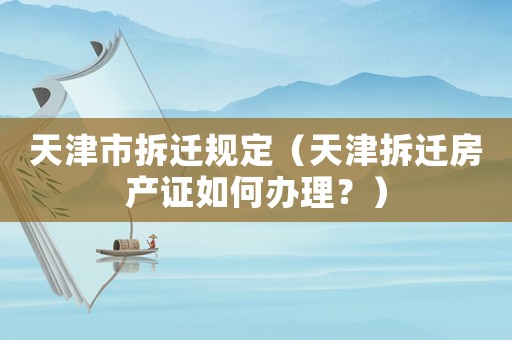 天津市拆遷規定（天津拆遷房產證如何辦理？）