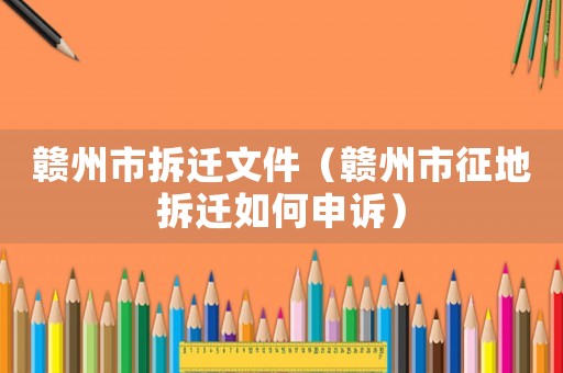 贛州市拆遷文件（贛州市征地拆遷如何申訴）