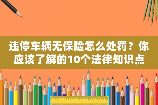 違停車輛無保險怎么處罰？你應該了解的10個法律知識點