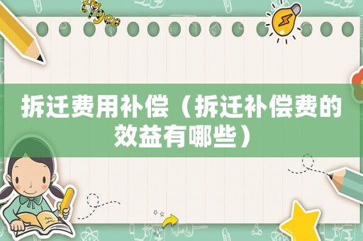 拆遷費用補償（拆遷補償費的效益有哪些）