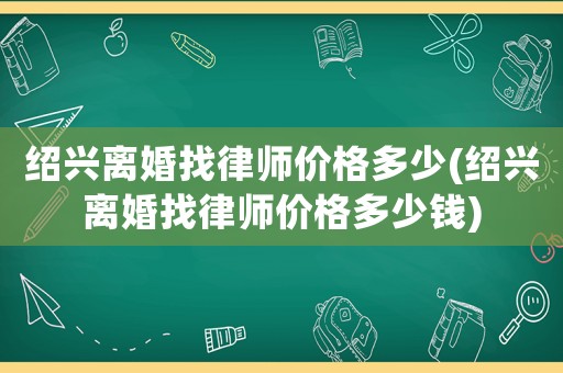 紹興離婚找律師價格多少(紹興離婚找律師價格多少錢)