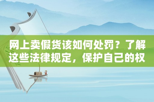 網(wǎng)上賣假貨該如何處罰？了解這些法律規(guī)定，保護(hù)自己的權(quán)益