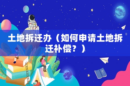 土地拆遷辦（如何申請土地拆遷補償？）
