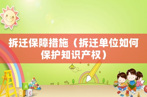 拆遷保障措施（拆遷單位如何保護(hù)知識產(chǎn)權(quán)）