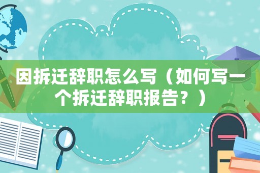 因拆遷辭職怎么寫（如何寫一個拆遷辭職報告？）
