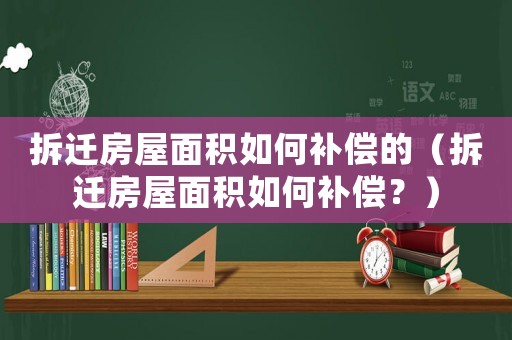 拆遷房屋面積如何補(bǔ)償?shù)模ú疬w房屋面積如何補(bǔ)償？）