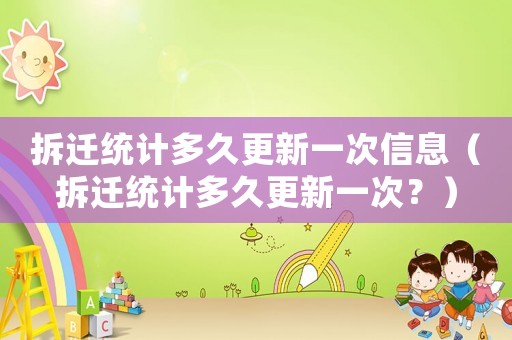 拆遷統計多久更新一次信息（拆遷統計多久更新一次？）