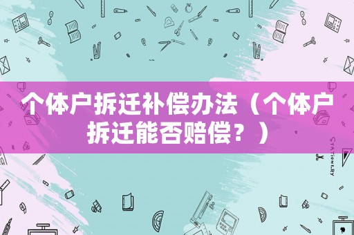 個體戶拆遷補償辦法（個體戶拆遷能否賠償？）