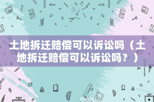 土地拆遷賠償可以訴訟嗎（土地拆遷賠償可以訴訟嗎？）