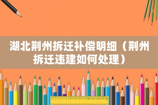 湖北荊州拆遷補(bǔ)償明細(xì)（荊州拆遷違建如何處理）