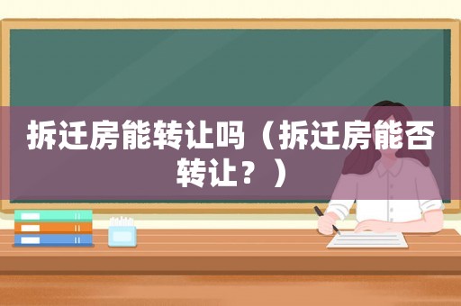 拆遷房能轉讓嗎（拆遷房能否轉讓？）
