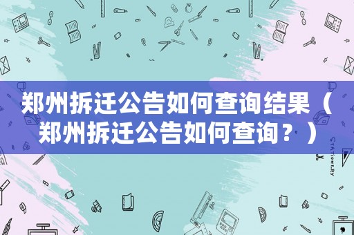 鄭州拆遷公告如何查詢結果（鄭州拆遷公告如何查詢？）