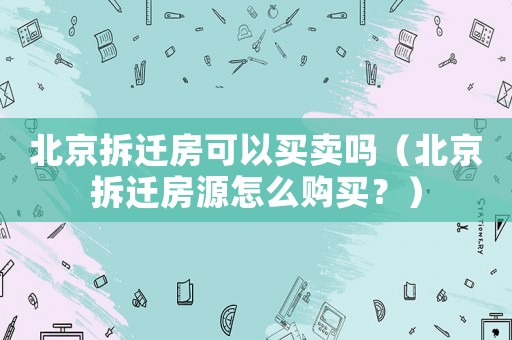北京拆遷房可以買賣嗎（北京拆遷房源怎么購買？）