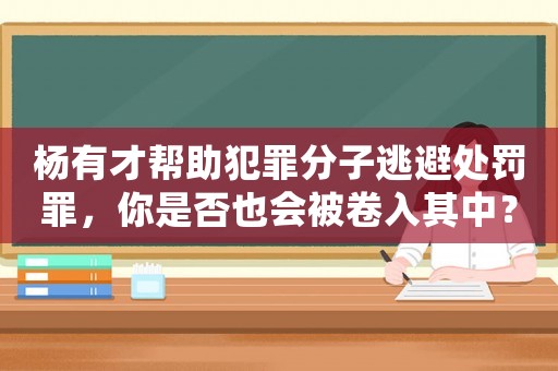 楊有才幫助犯罪分子逃避處罰罪，你是否也會(huì)被卷入其中？