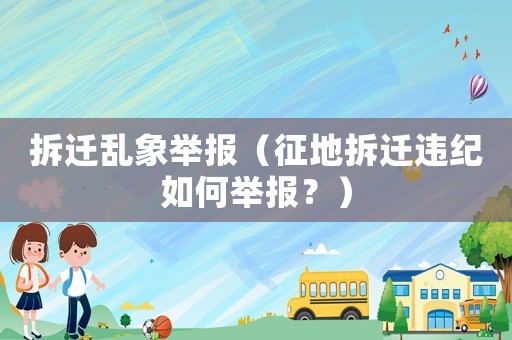拆遷亂象舉報(bào)（征地拆遷違紀(jì)如何舉報(bào)？）