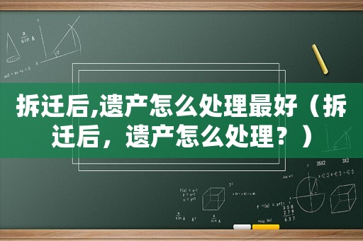 拆遷后,遺產怎么處理最好（拆遷后，遺產怎么處理？）