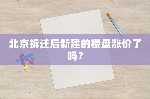 北京拆遷后新建的樓盤漲價了嗎？