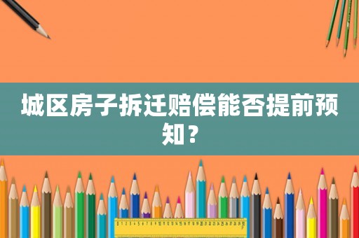 城區房子拆遷賠償能否提前預知？