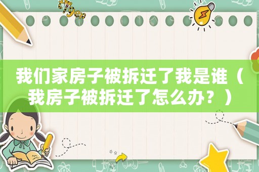 我們家房子被拆遷了我是誰（我房子被拆遷了怎么辦？）