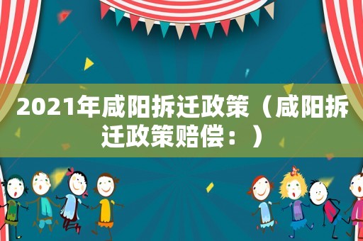 2021年咸陽拆遷政策（咸陽拆遷政策賠償：）