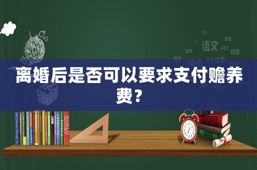 離婚后是否可以要求支付贍養費？