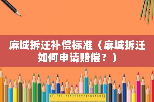 麻城拆遷補償標準（麻城拆遷如何申請賠償？）