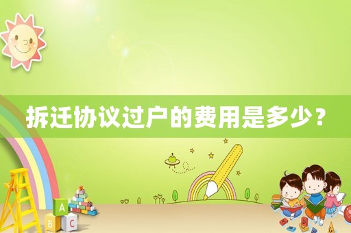 拆遷協(xié)議過戶的費用是多少？