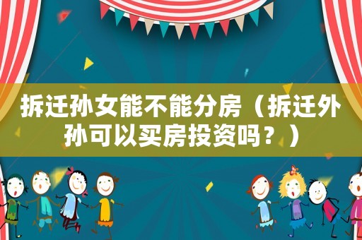 拆遷孫女能不能分房（拆遷外孫可以買房投資嗎？）