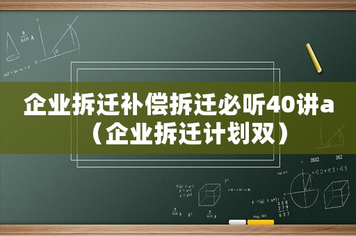 企業拆遷補償拆遷必聽40講a（企業拆遷計劃雙）
