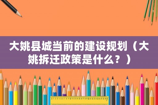 大姚縣城當前的建設規劃（大姚拆遷政策是什么？）