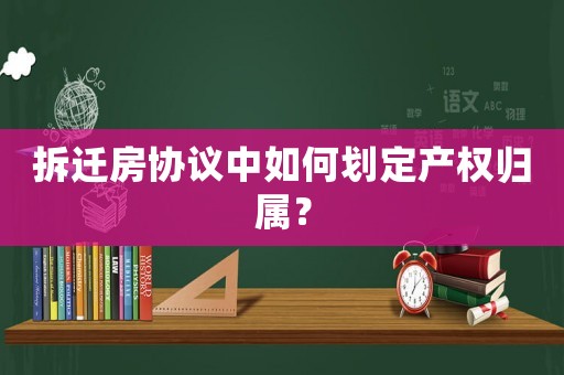 拆遷房協議中如何劃定產權歸屬？