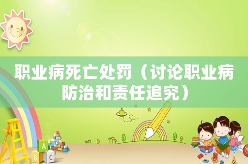 職業(yè)病死亡處罰（討論職業(yè)病防治和責任追究）