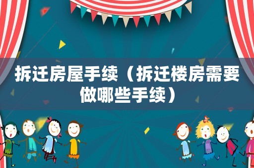 拆遷房屋手續（拆遷樓房需要做哪些手續）