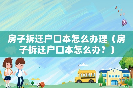 房子拆遷戶口本怎么辦理（房子拆遷戶口本怎么辦？）