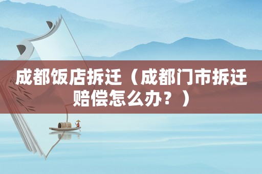 成都飯店拆遷（成都門市拆遷賠償怎么辦？）