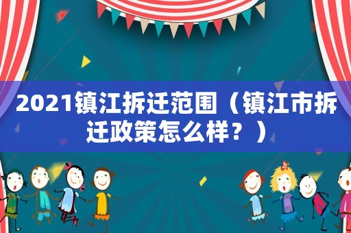 2021鎮江拆遷范圍（鎮江市拆遷政策怎么樣？）