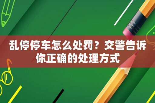 亂停停車怎么處罰？交警告訴你正確的處理方式